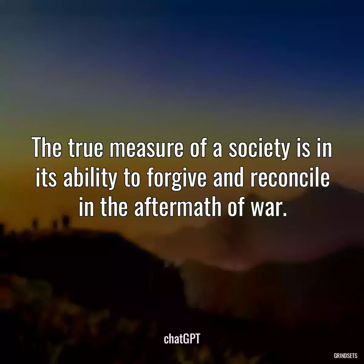 The true measure of a society is in its ability to forgive and reconcile in the aftermath of war.