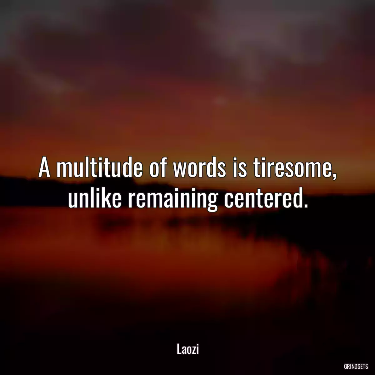 A multitude of words is tiresome, unlike remaining centered.