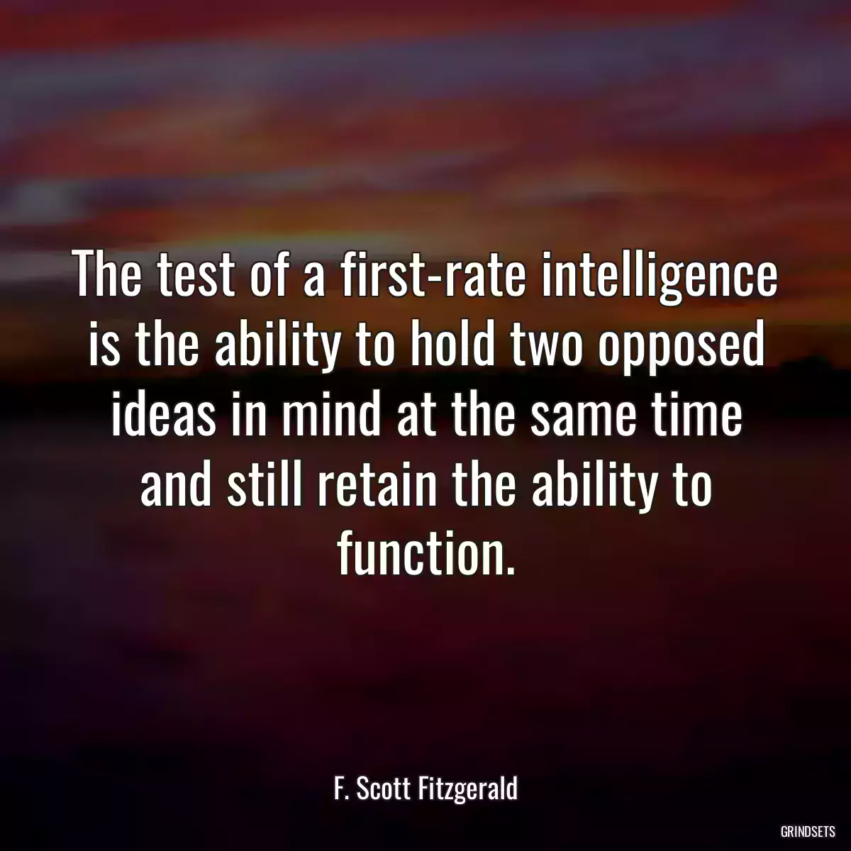 The test of a first-rate intelligence is the ability to hold two opposed ideas in mind at the same time and still retain the ability to function.