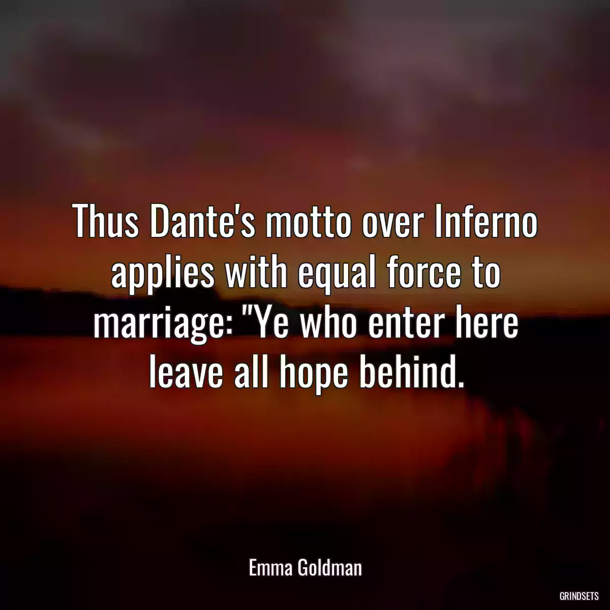 Thus Dante\'s motto over Inferno applies with equal force to marriage: \