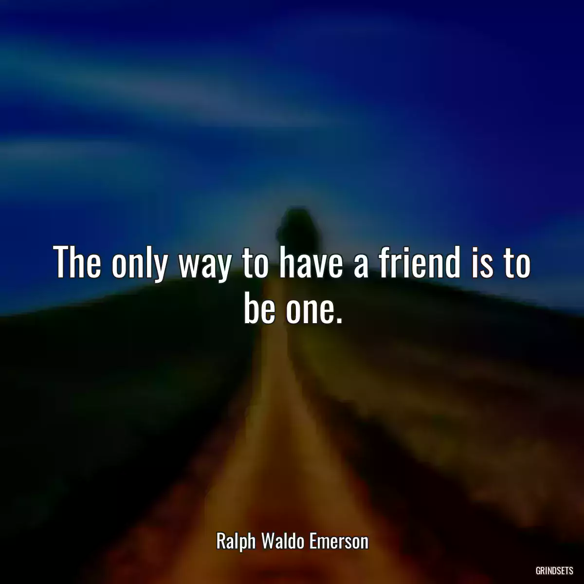 The only way to have a friend is to be one.