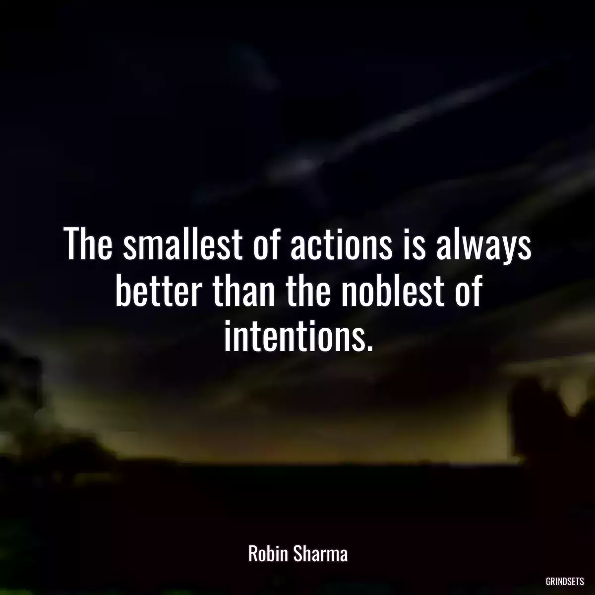 The smallest of actions is always better than the noblest of intentions.