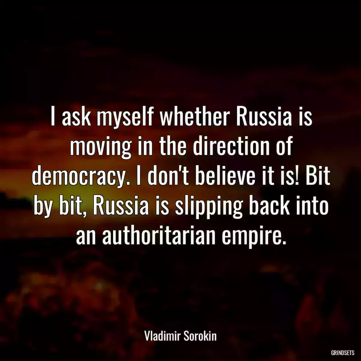 I ask myself whether Russia is moving in the direction of democracy. I don\'t believe it is! Bit by bit, Russia is slipping back into an authoritarian empire.