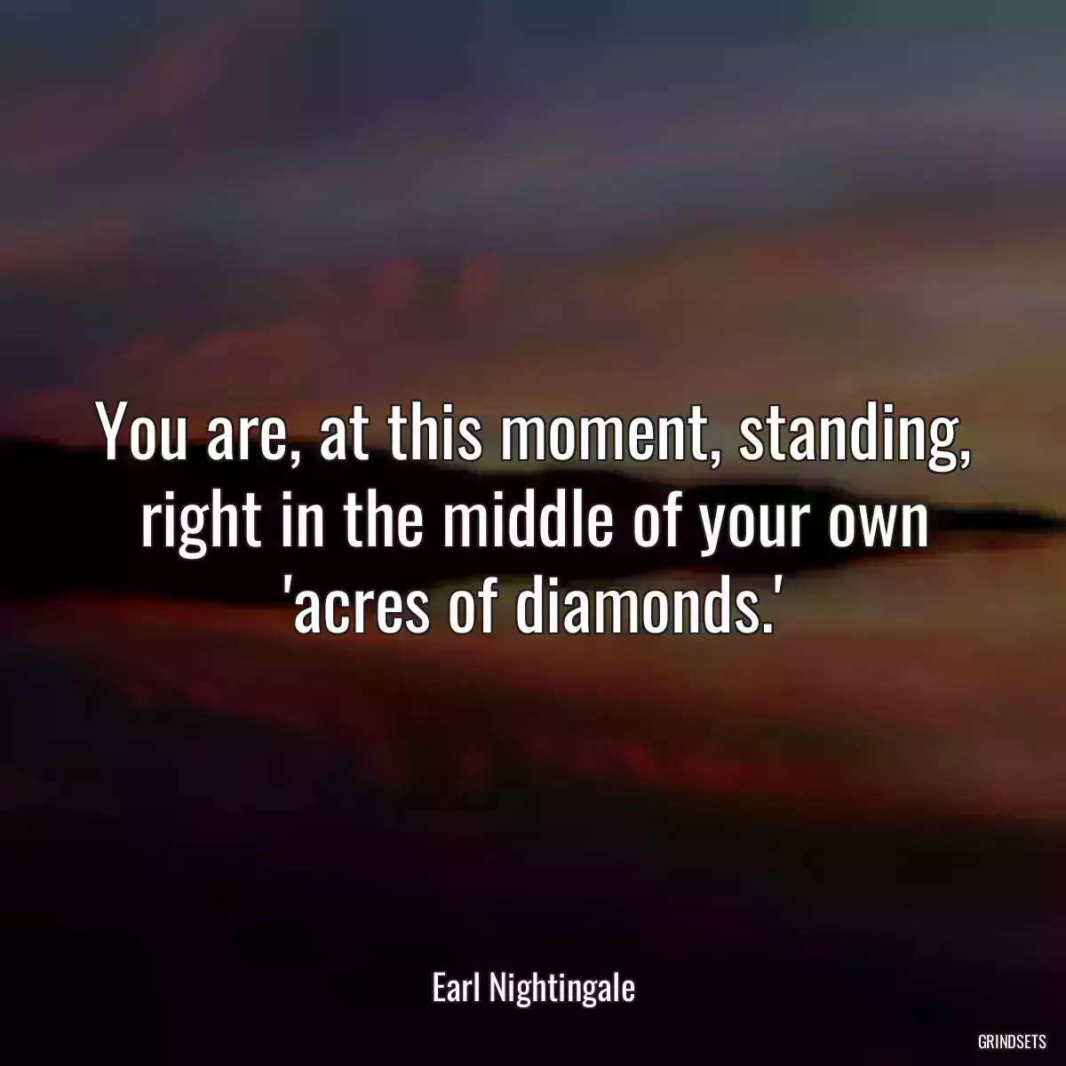 You are, at this moment, standing, right in the middle of your own \'acres of diamonds.\'