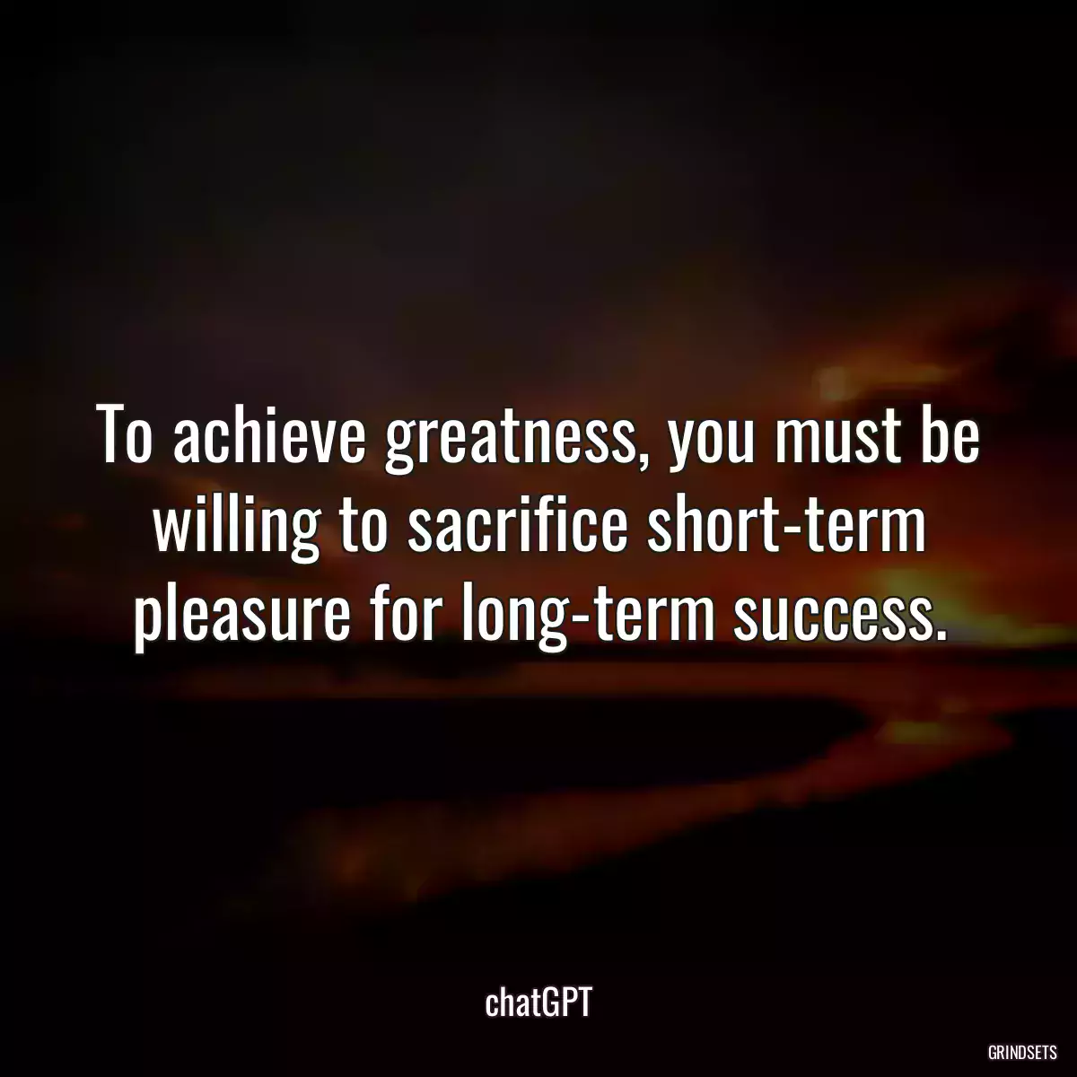 To achieve greatness, you must be willing to sacrifice short-term pleasure for long-term success.