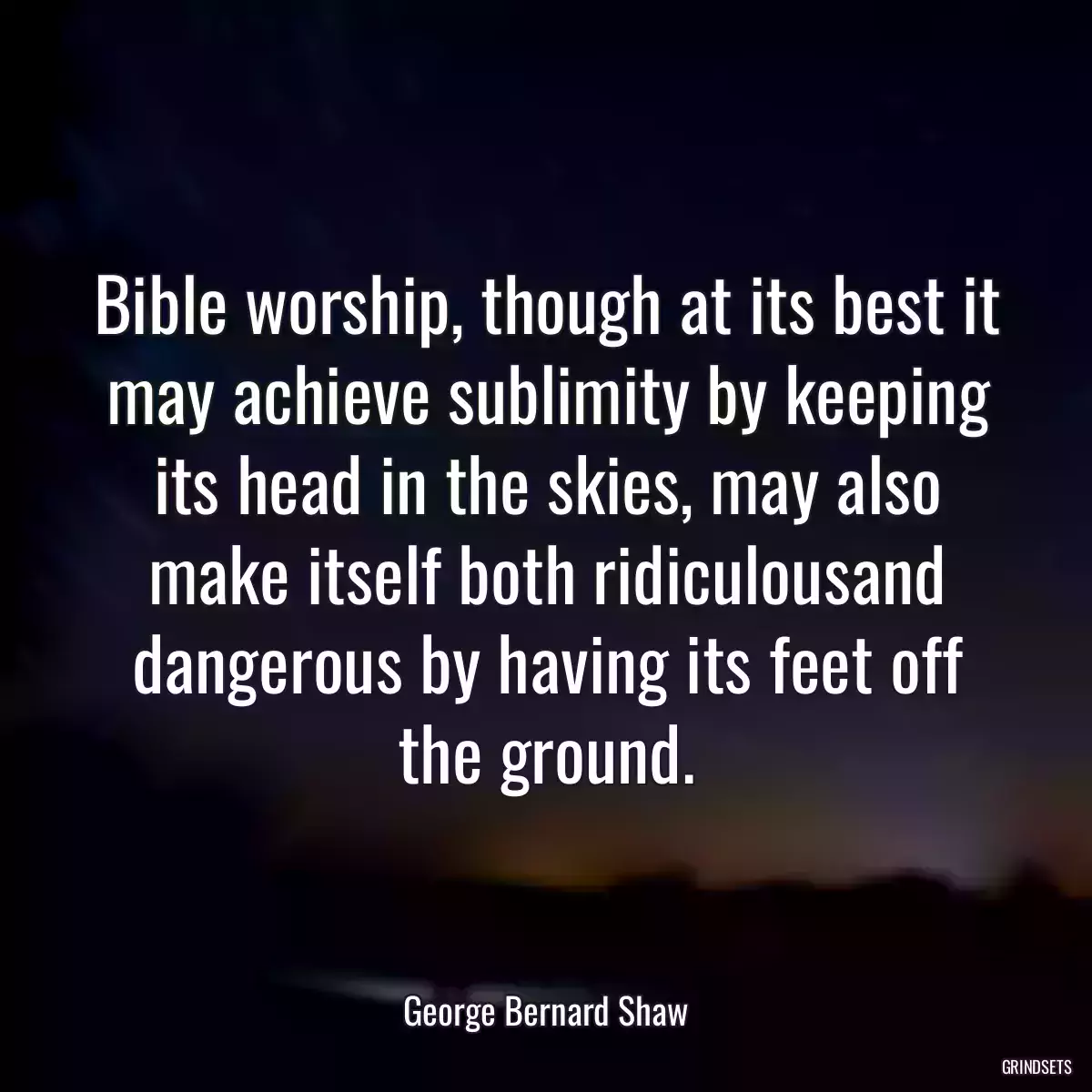 Bible worship, though at its best it may achieve sublimity by keeping its head in the skies, may also make itself both ridiculousand dangerous by having its feet off the ground.