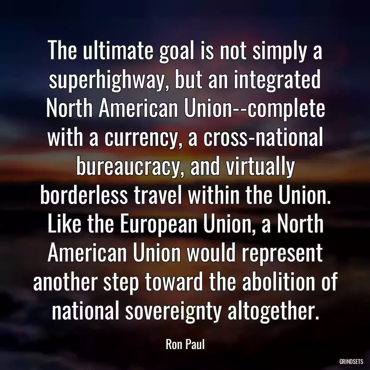 The ultimate goal is not simply a superhighway, but an integrated North American Union--complete with a currency, a cross-national bureaucracy, and virtually borderless travel within the Union. Like the European Union, a North American Union would represent another step toward the abolition of national sovereignty altogether.