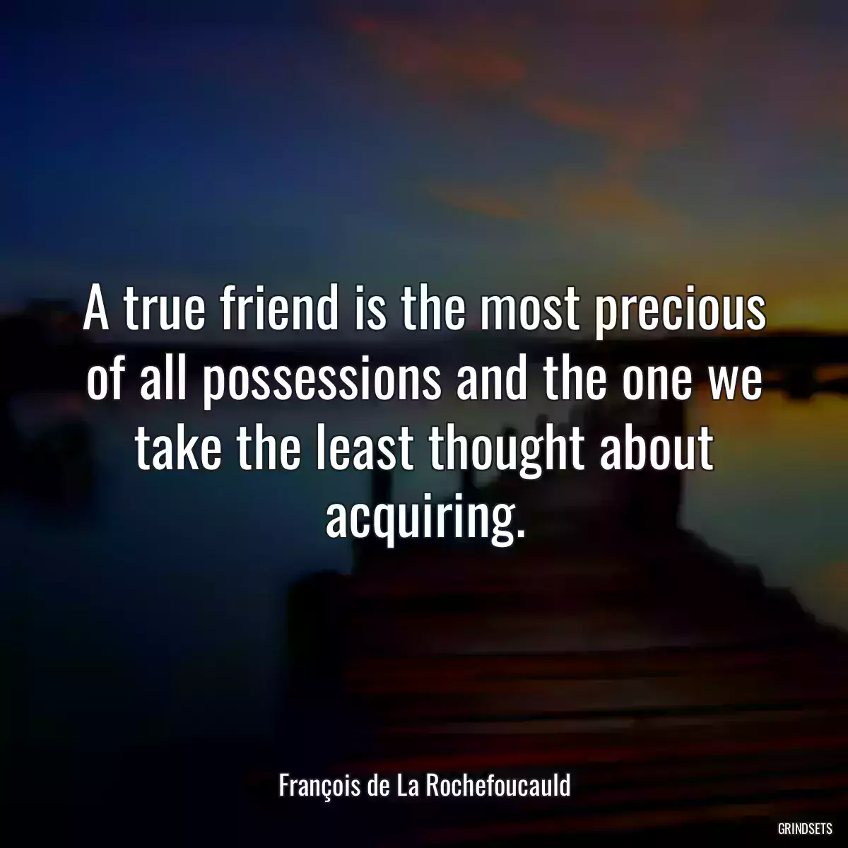 A true friend is the most precious of all possessions and the one we take the least thought about acquiring.