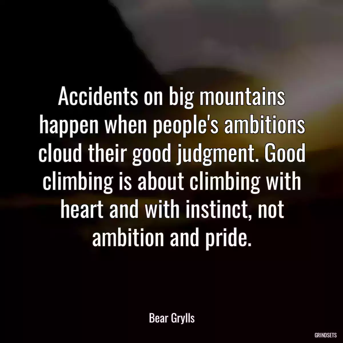 Accidents on big mountains happen when people\'s ambitions cloud their good judgment. Good climbing is about climbing with heart and with instinct, not ambition and pride.