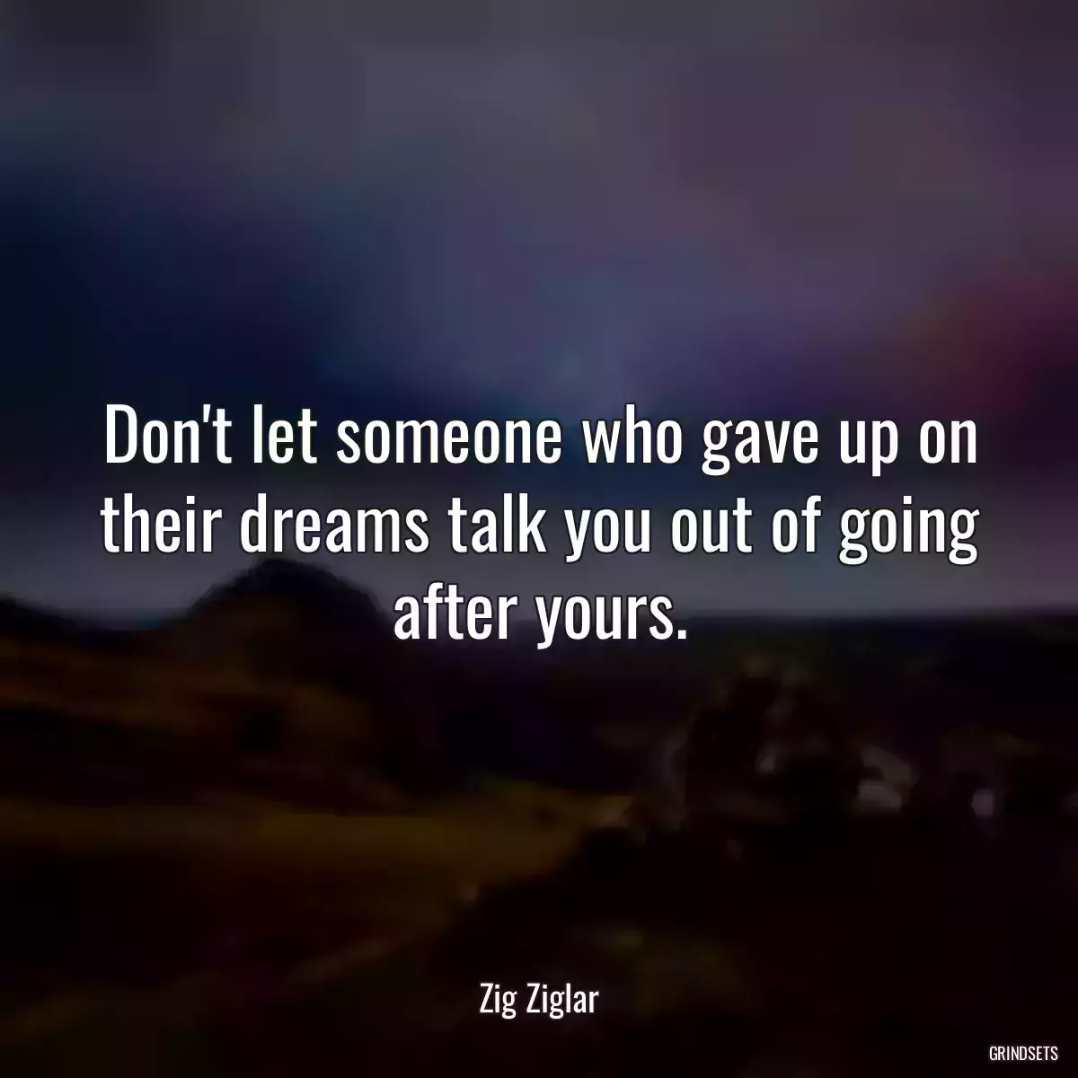 Don\'t let someone who gave up on their dreams talk you out of going after yours.