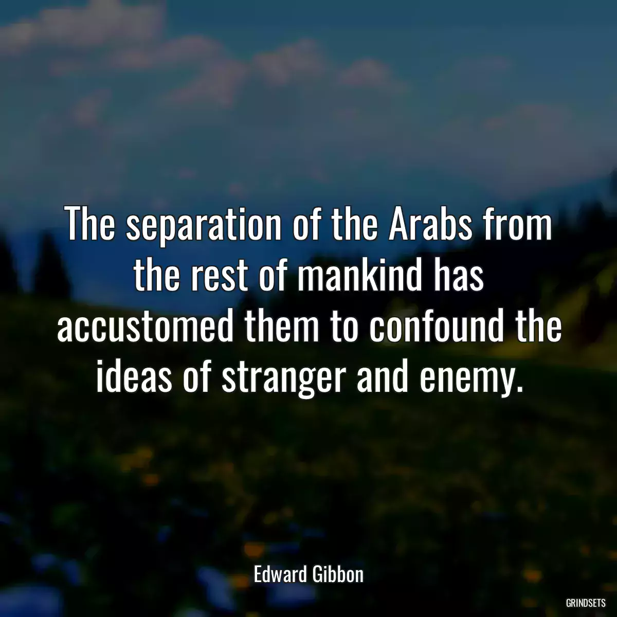 The separation of the Arabs from the rest of mankind has accustomed them to confound the ideas of stranger and enemy.