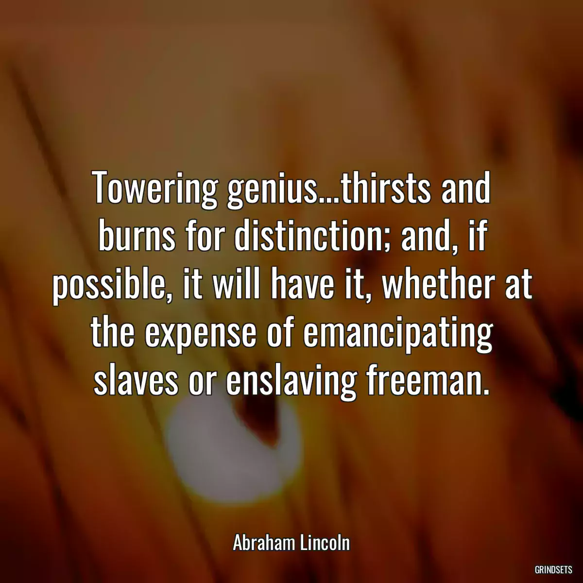 Towering genius...thirsts and burns for distinction; and, if possible, it will have it, whether at the expense of emancipating slaves or enslaving freeman.