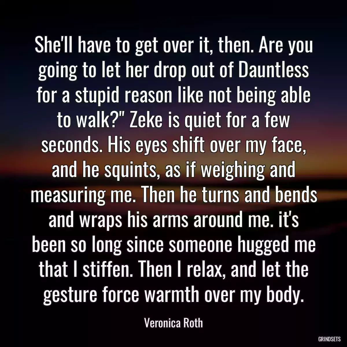 She\'ll have to get over it, then. Are you going to let her drop out of Dauntless for a stupid reason like not being able to walk?\