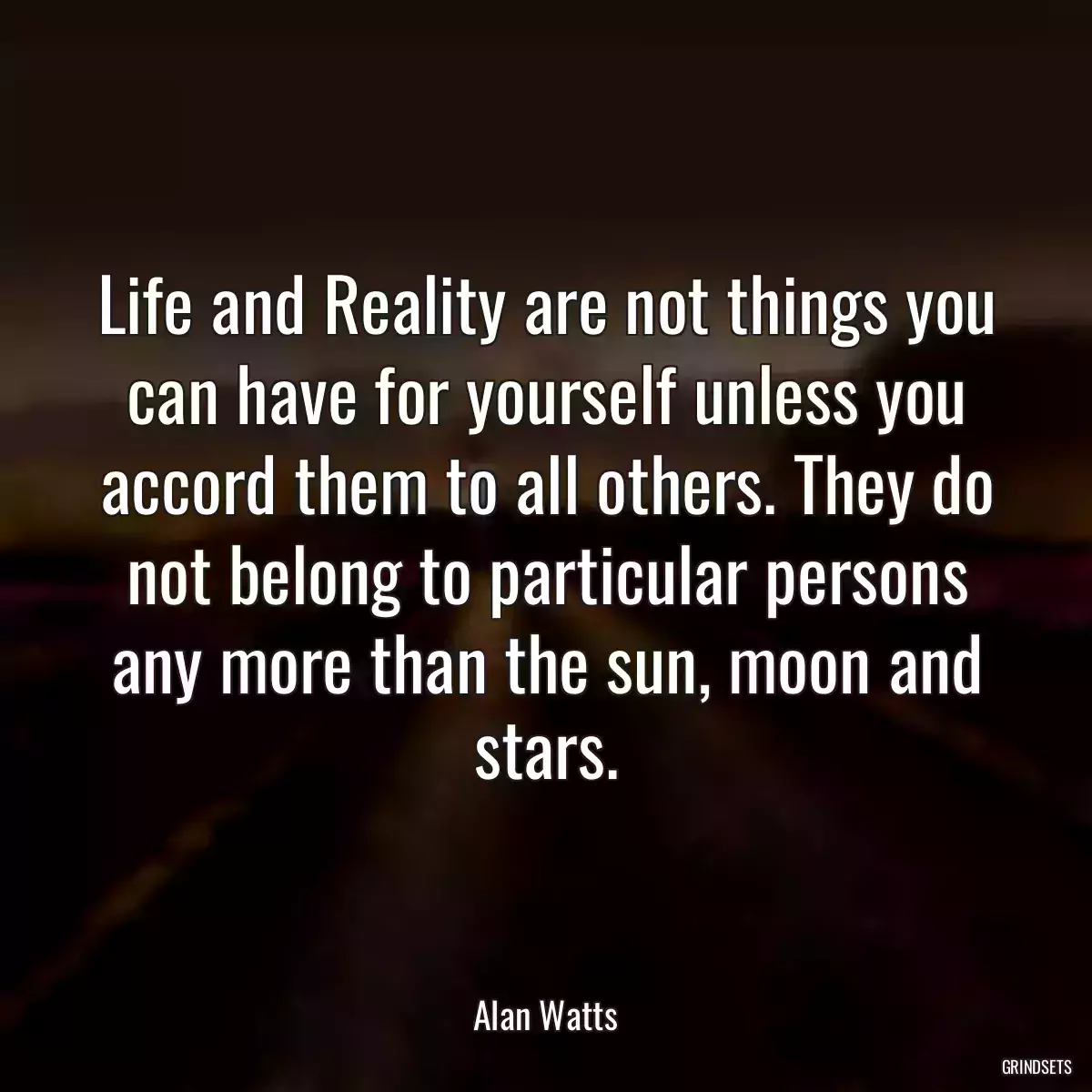 Life and Reality are not things you can have for yourself unless you accord them to all others. They do not belong to particular persons any more than the sun, moon and stars.