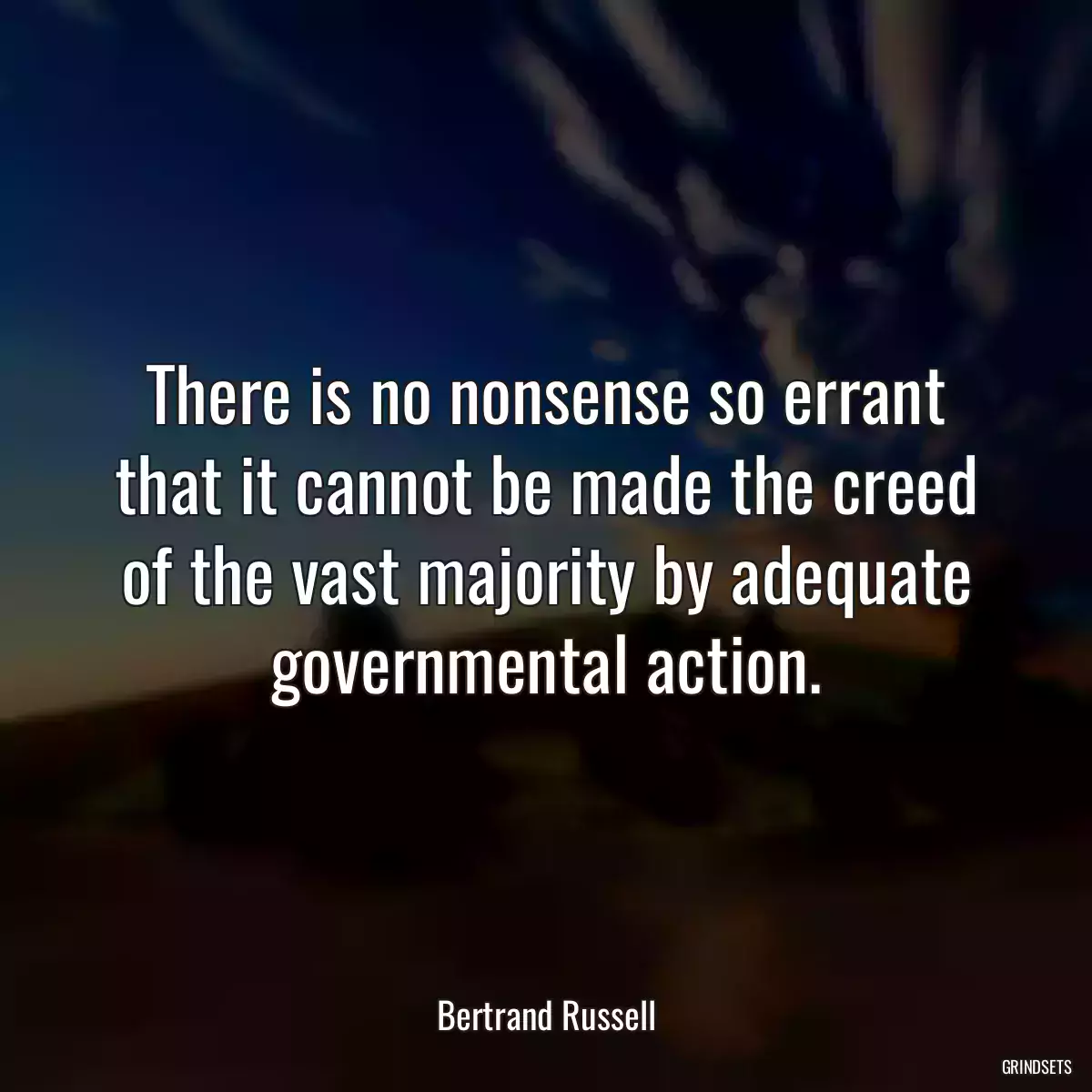 There is no nonsense so errant that it cannot be made the creed of the vast majority by adequate governmental action.