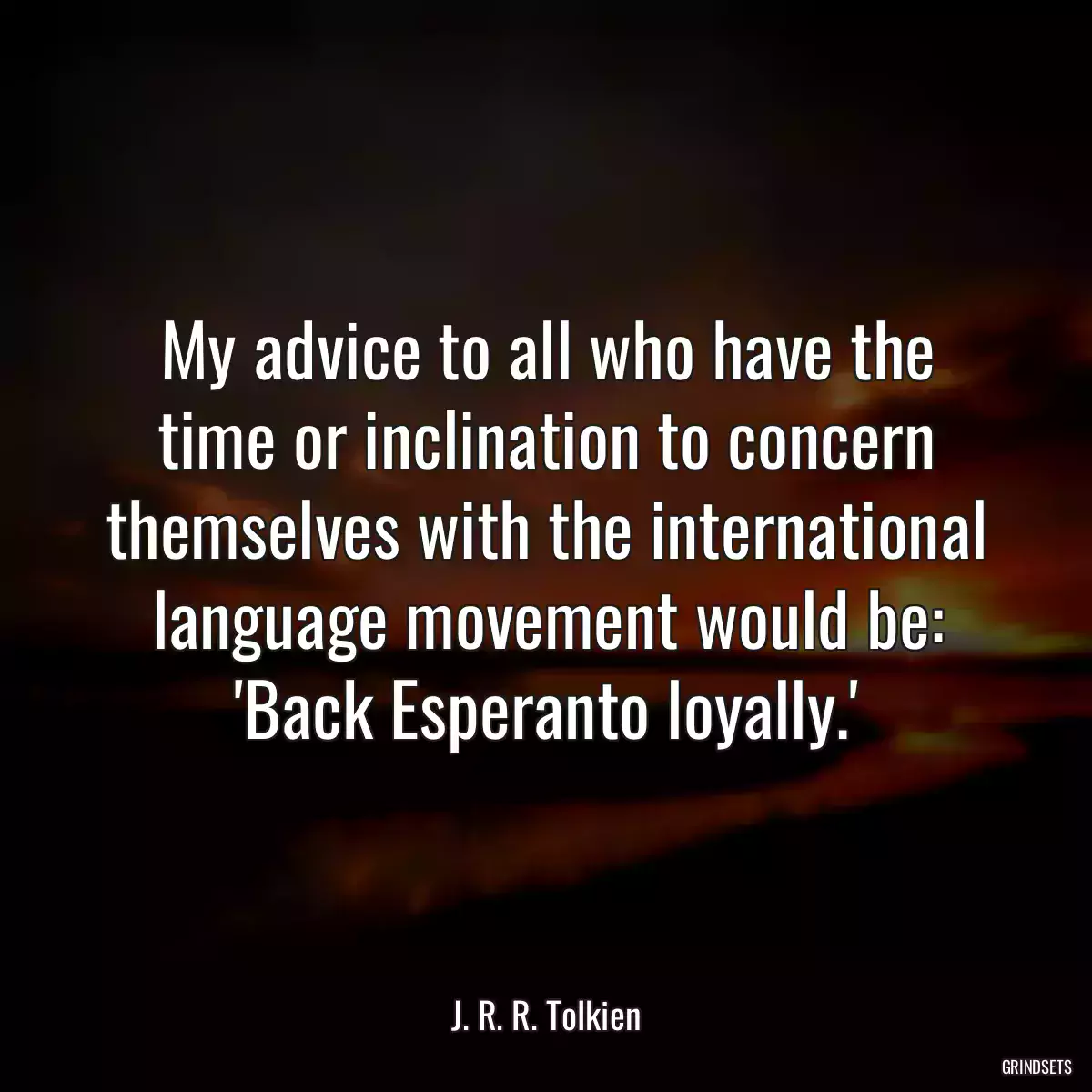 My advice to all who have the time or inclination to concern themselves with the international language movement would be: \'Back Esperanto loyally.\'