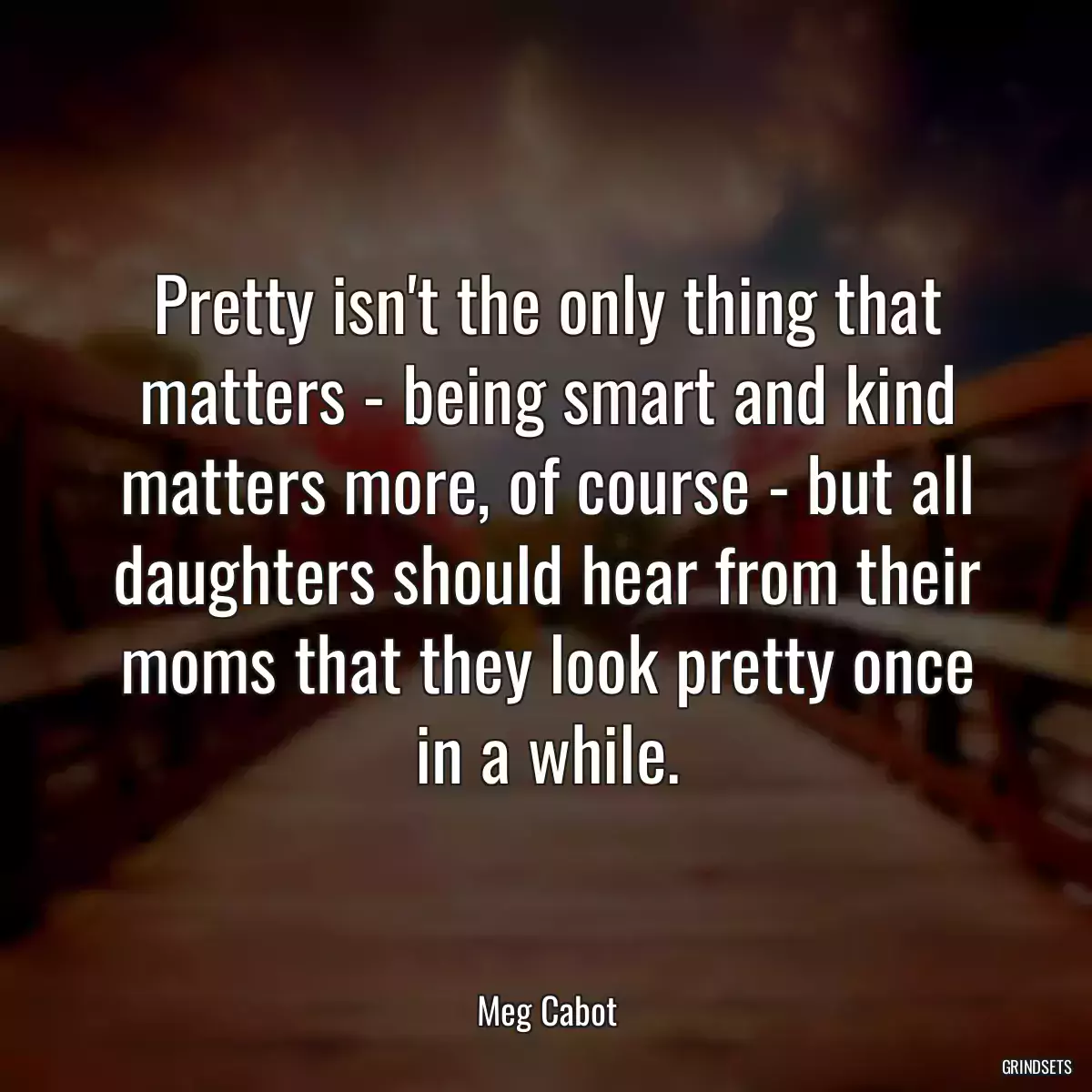 Pretty isn\'t the only thing that matters - being smart and kind matters more, of course - but all daughters should hear from their moms that they look pretty once in a while.