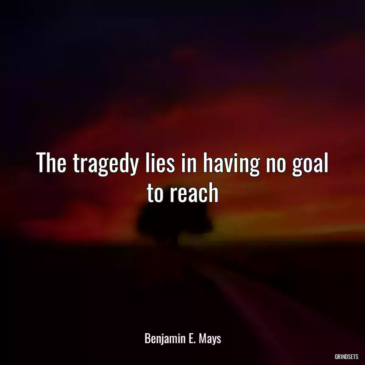 The tragedy lies in having no goal to reach