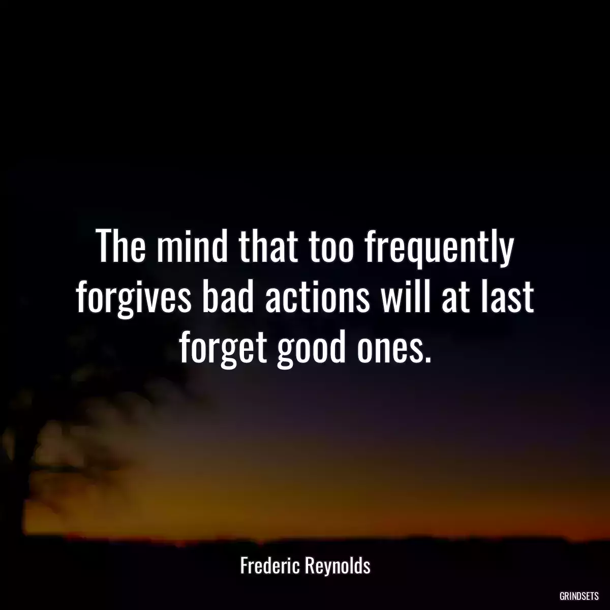 The mind that too frequently forgives bad actions will at last forget good ones.