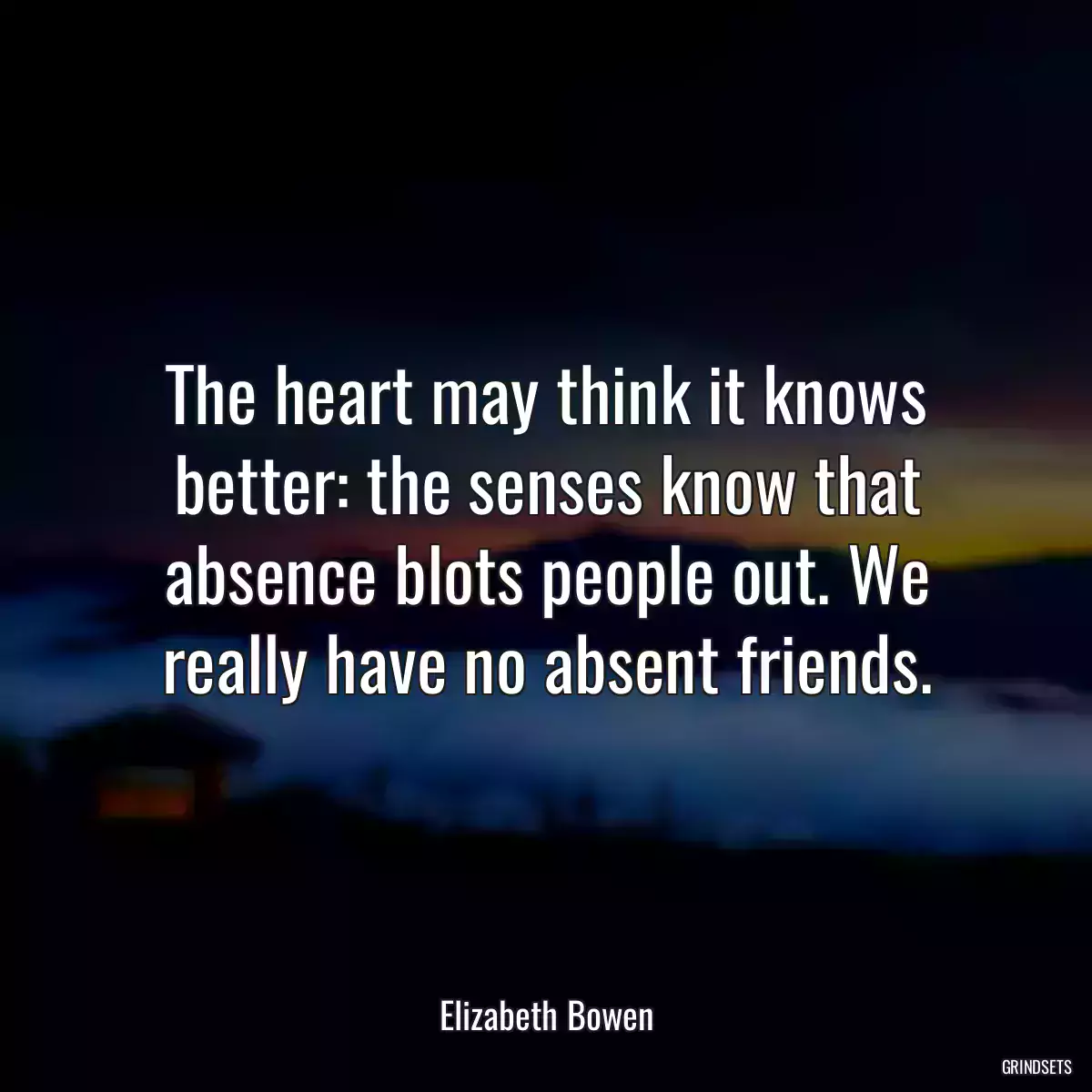 The heart may think it knows better: the senses know that absence blots people out. We really have no absent friends.