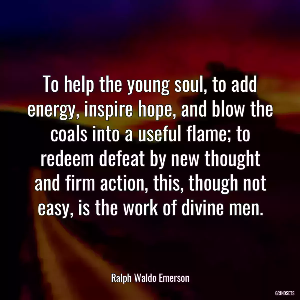 To help the young soul, to add energy, inspire hope, and blow the coals into a useful flame; to redeem defeat by new thought and firm action, this, though not easy, is the work of divine men.