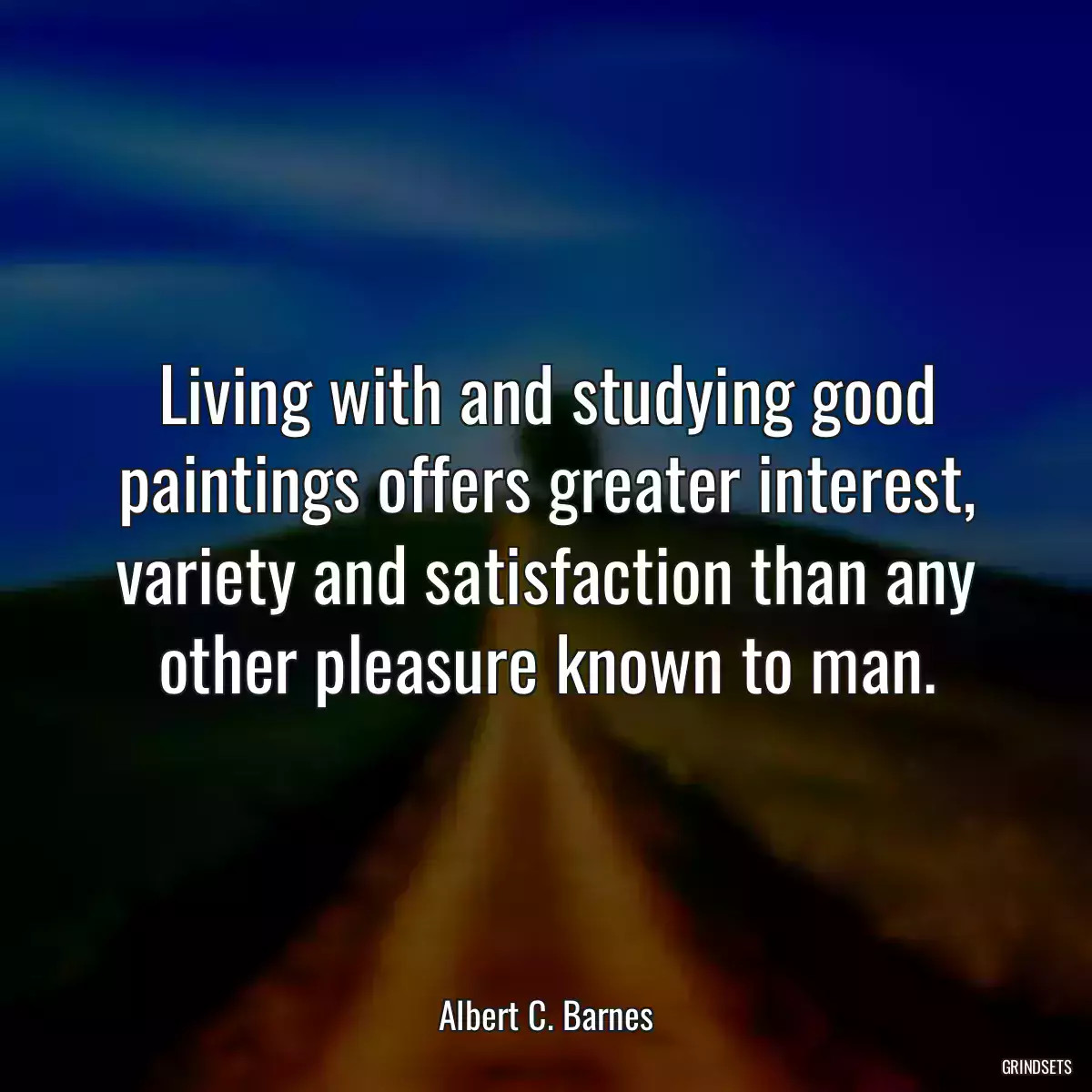 Living with and studying good paintings offers greater interest, variety and satisfaction than any other pleasure known to man.