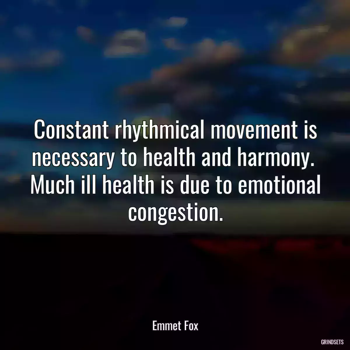 Constant rhythmical movement is necessary to health and harmony.  Much ill health is due to emotional congestion.