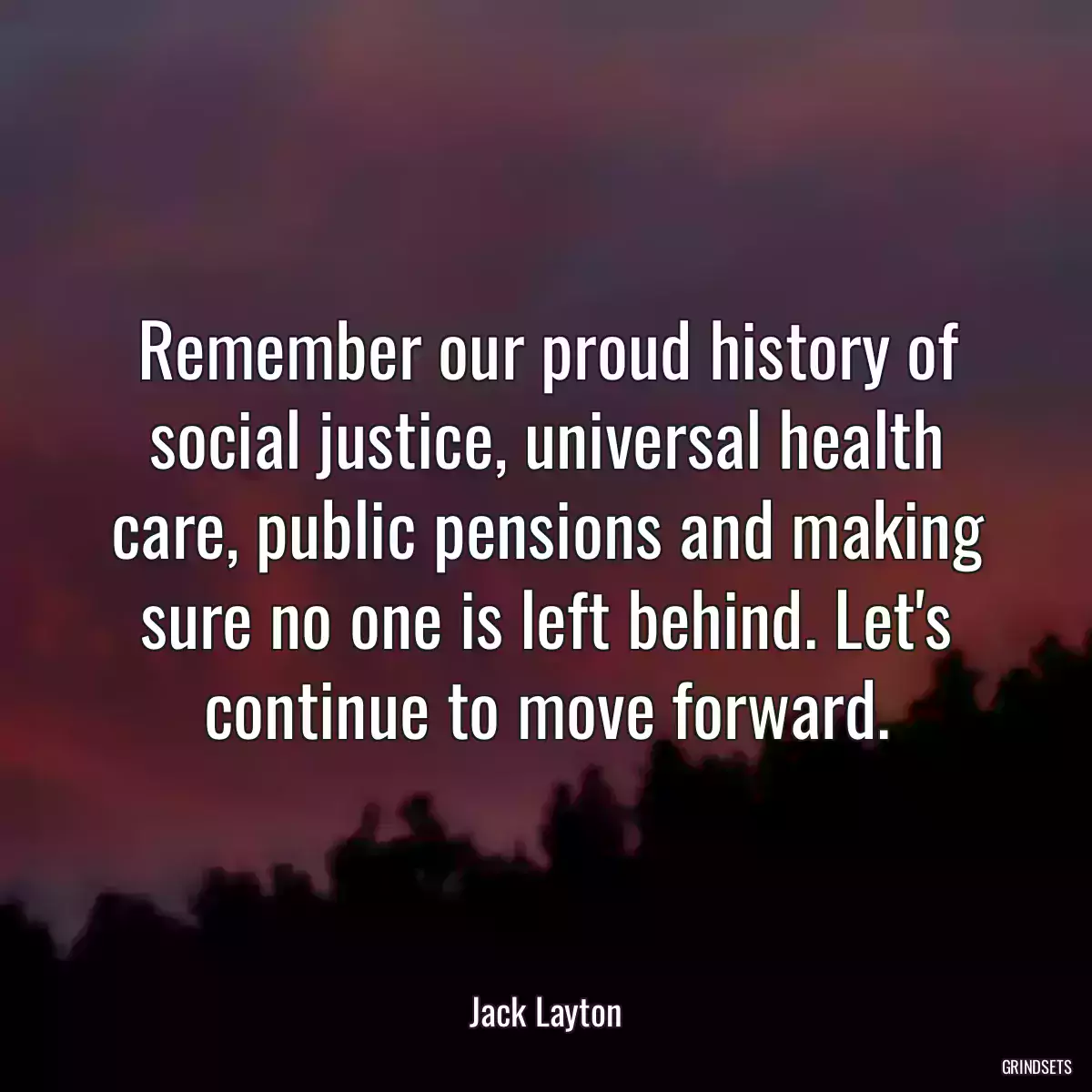 Remember our proud history of social justice, universal health care, public pensions and making sure no one is left behind. Let\'s continue to move forward.