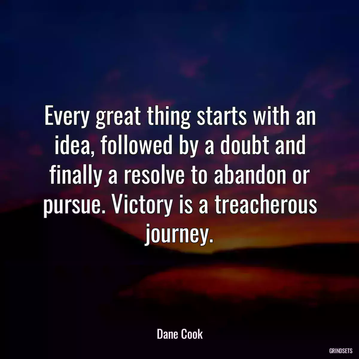 Every great thing starts with an idea, followed by a doubt and finally a resolve to abandon or pursue. Victory is a treacherous journey.