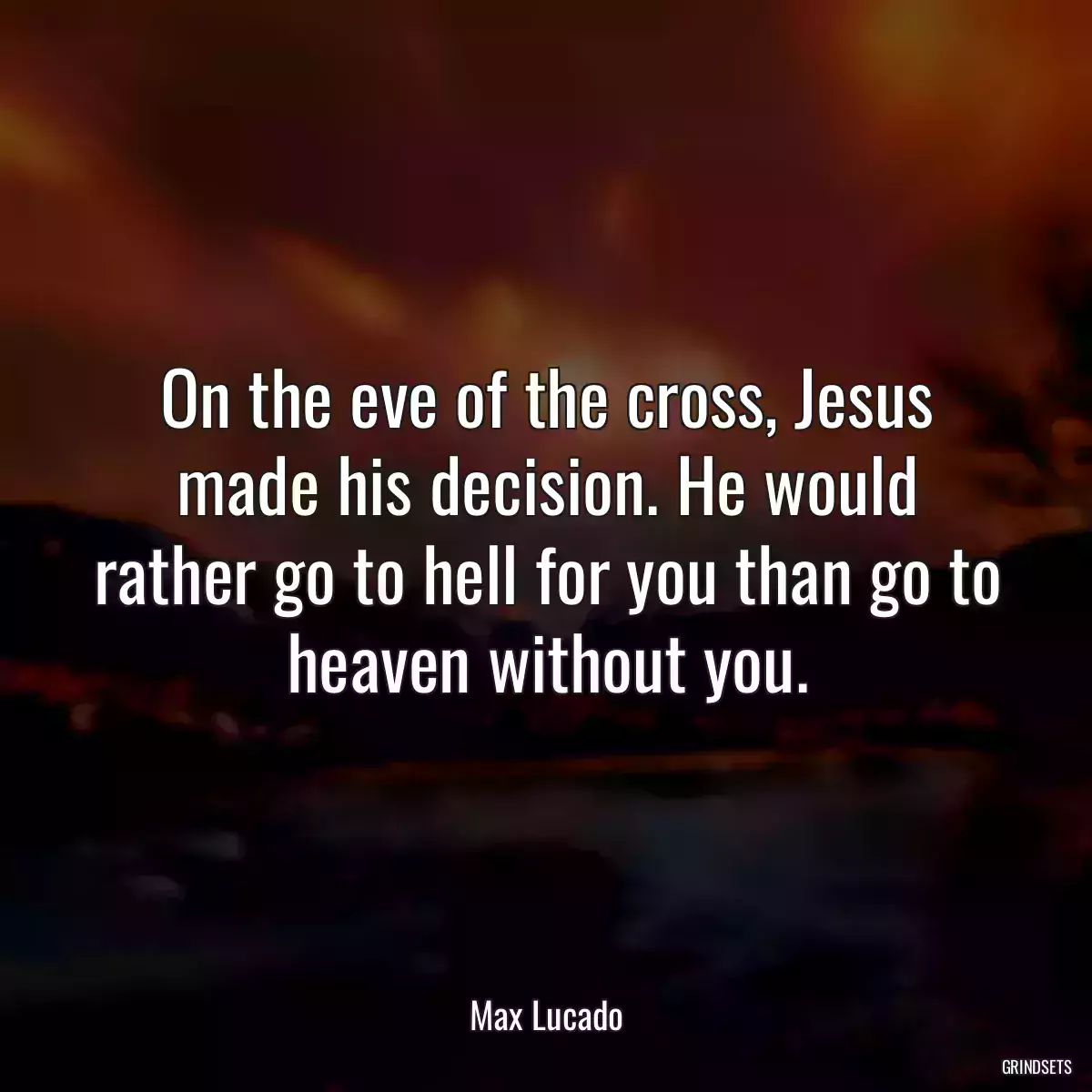 On the eve of the cross, Jesus made his decision. He would rather go to hell for you than go to heaven without you.