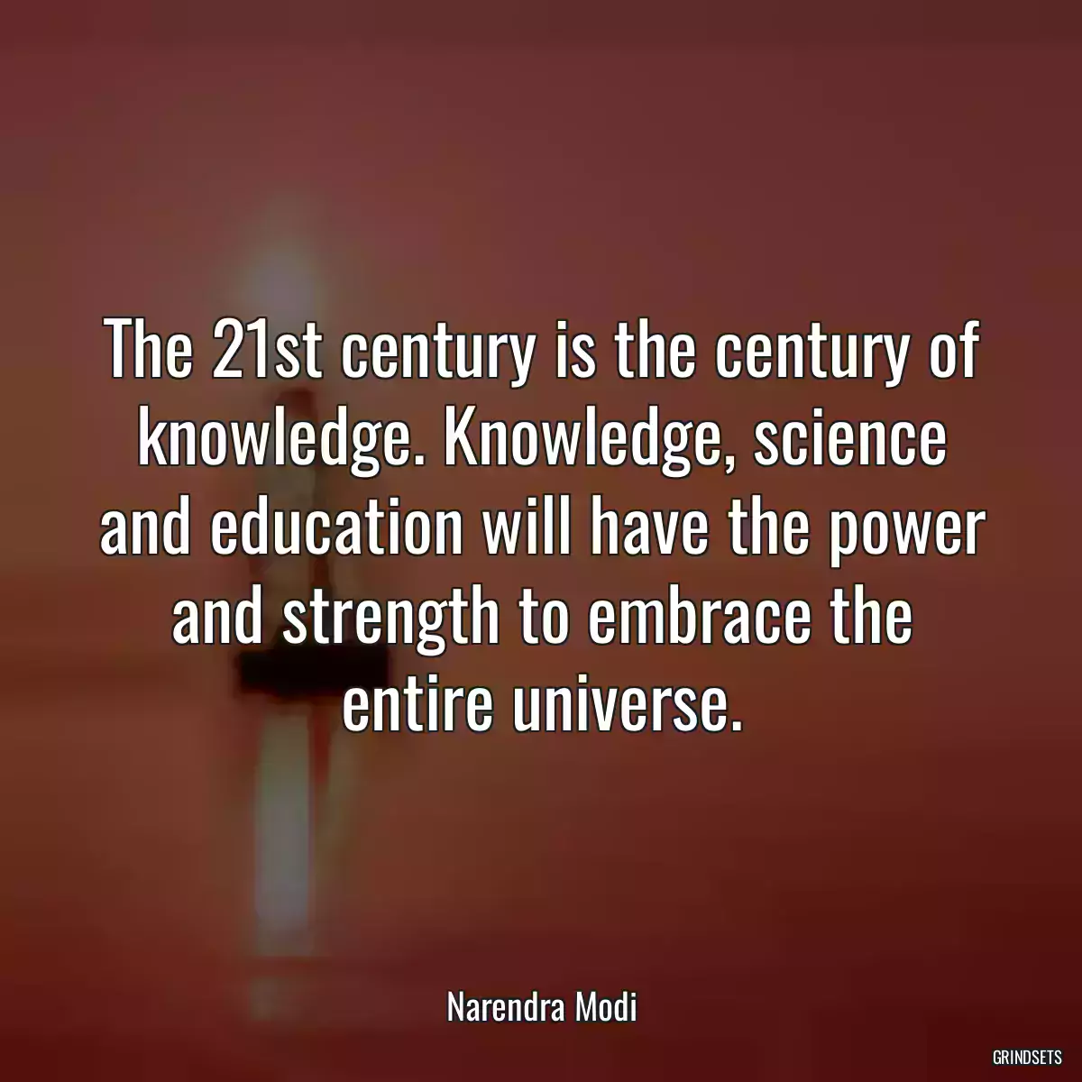 The 21st century is the century of knowledge. Knowledge, science and education will have the power and strength to embrace the entire universe.