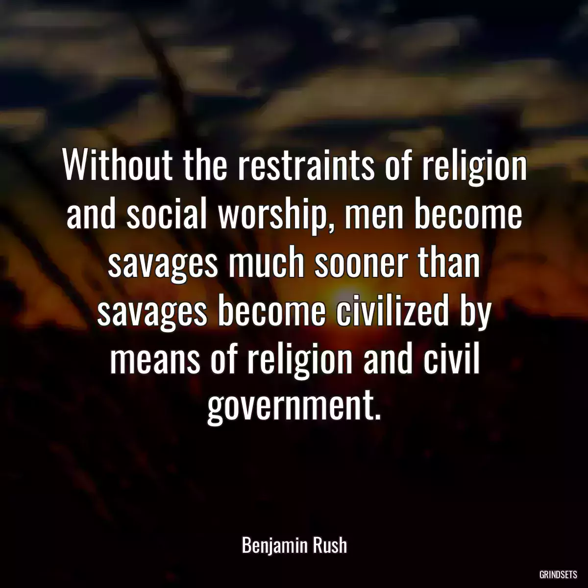 Without the restraints of religion and social worship, men become savages much sooner than savages become civilized by means of religion and civil government.