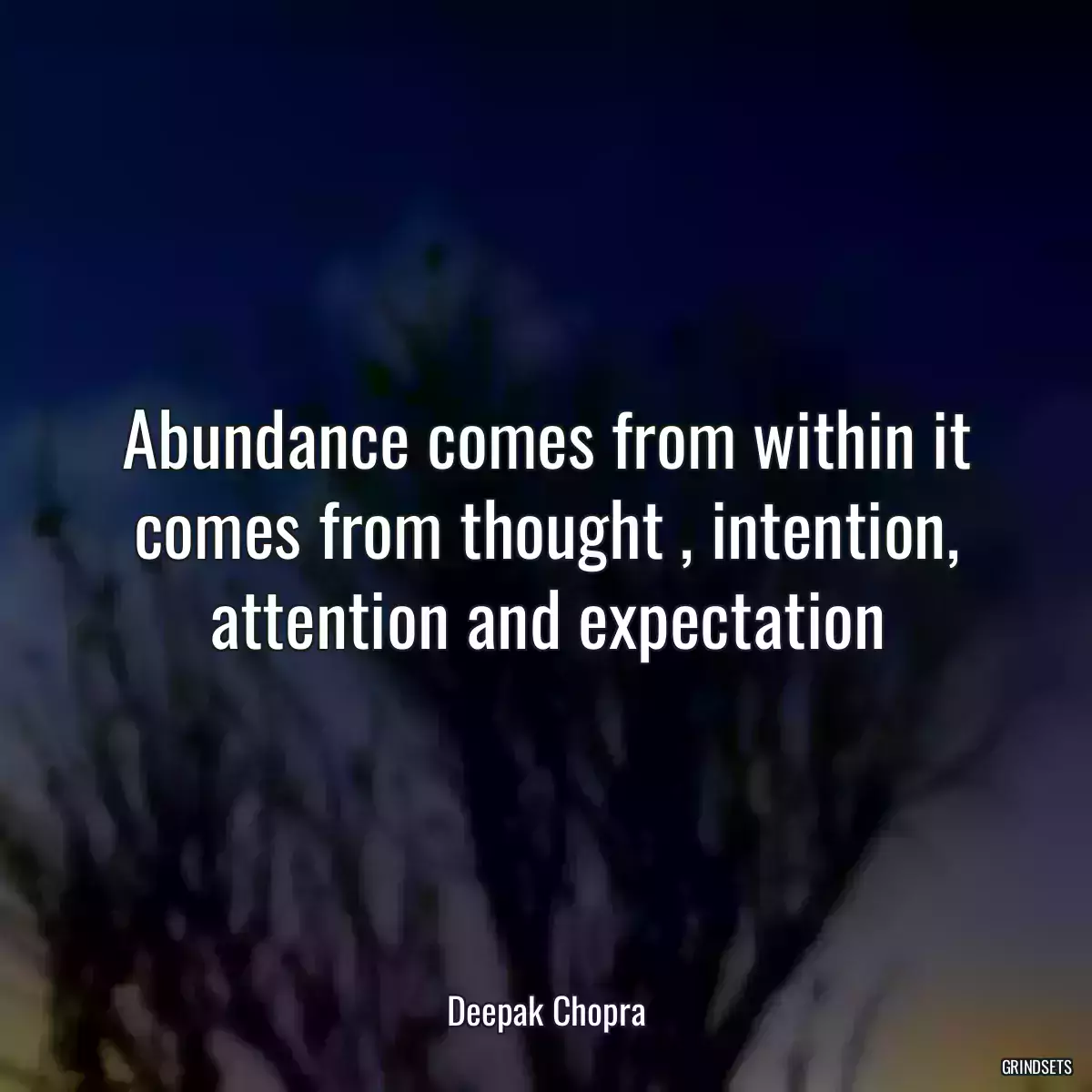 Abundance comes from within it comes from thought , intention, attention and expectation