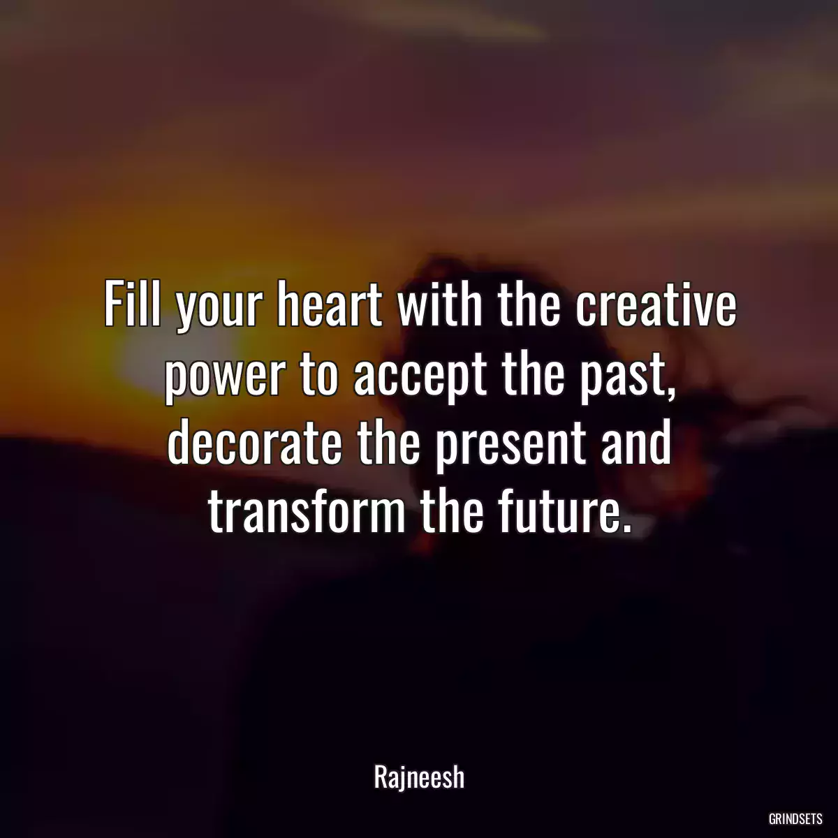 Fill your heart with the creative power to accept the past, decorate the present and transform the future.