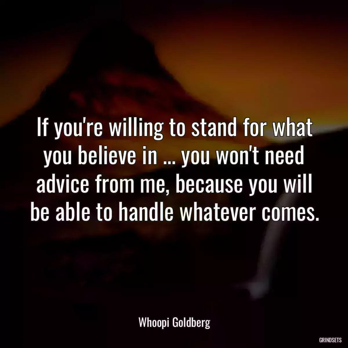 If you\'re willing to stand for what you believe in ... you won\'t need advice from me, because you will be able to handle whatever comes.