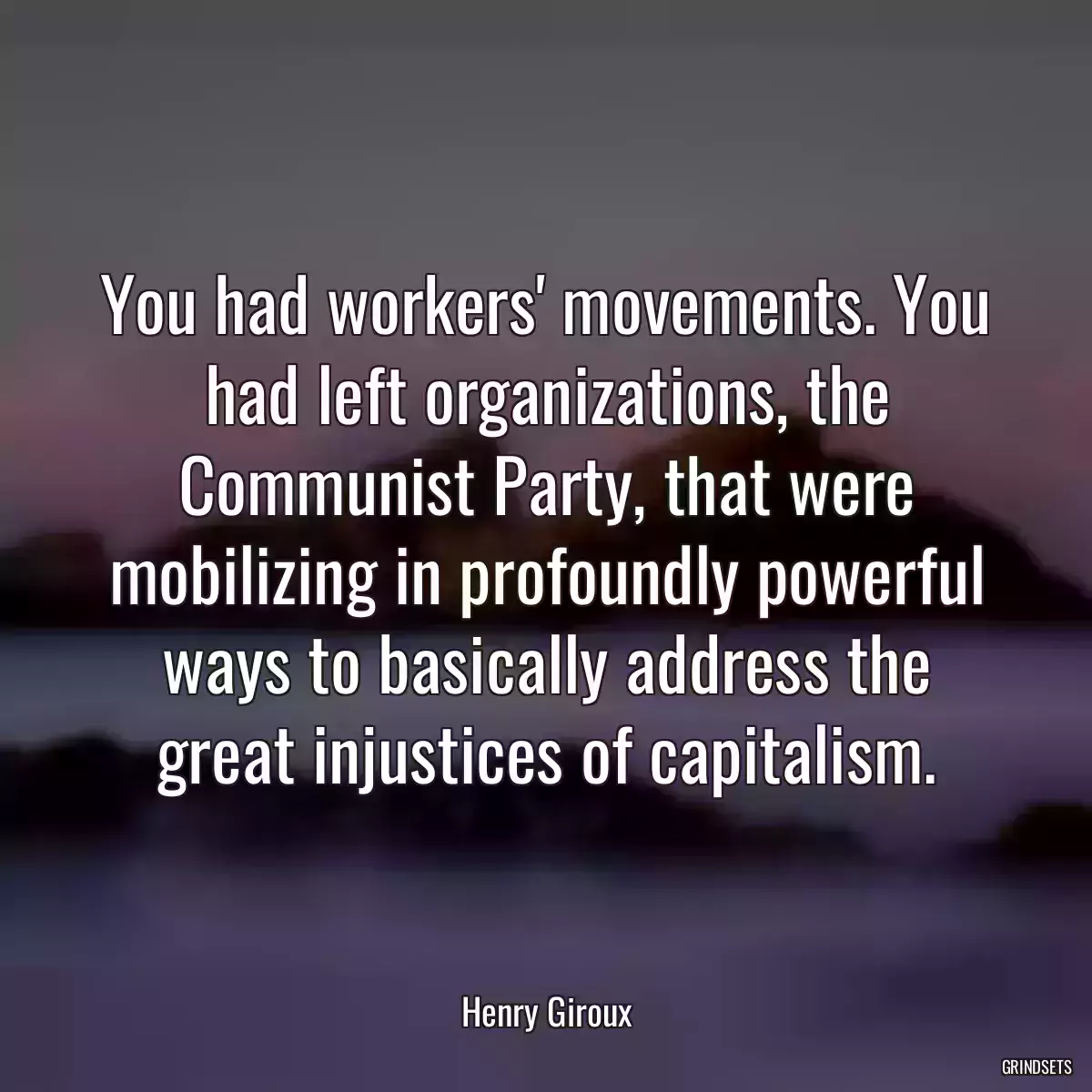 You had workers\' movements. You had left organizations, the Communist Party, that were mobilizing in profoundly powerful ways to basically address the great injustices of capitalism.