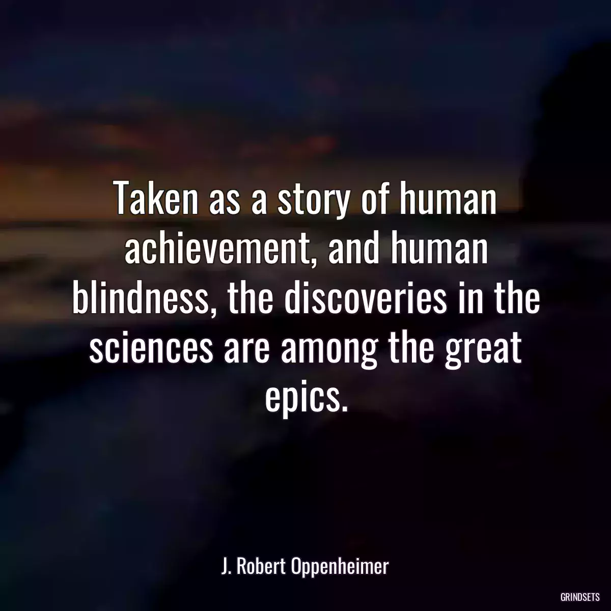 Taken as a story of human achievement, and human blindness, the discoveries in the sciences are among the great epics.