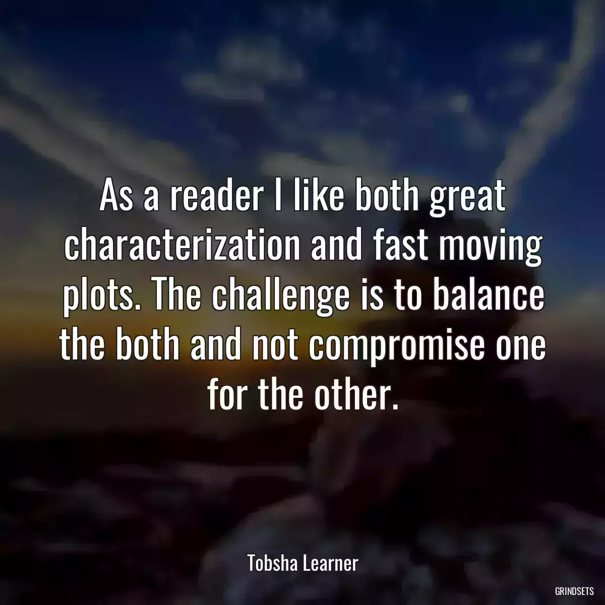 As a reader I like both great characterization and fast moving plots. The challenge is to balance the both and not compromise one for the other.