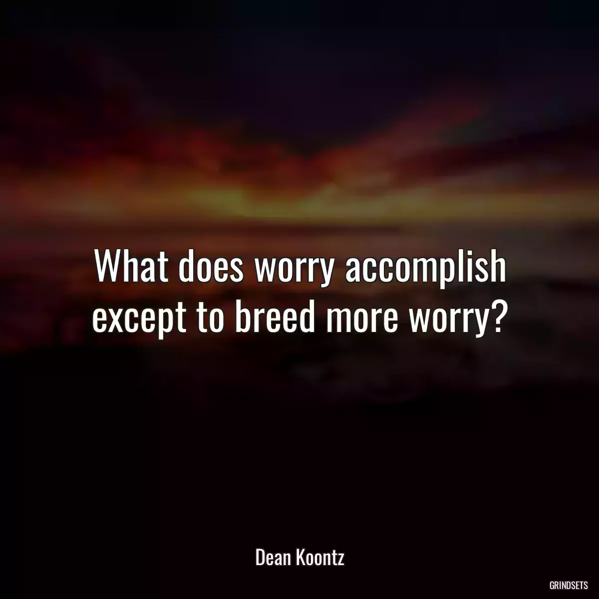 What does worry accomplish except to breed more worry?