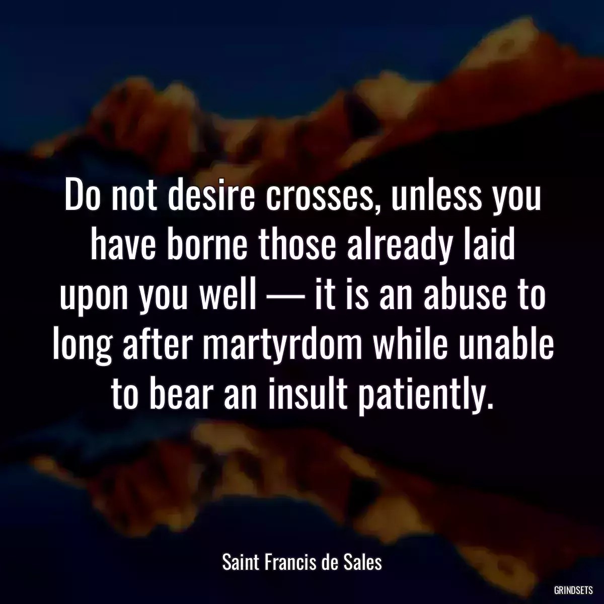 Do not desire crosses, unless you have borne those already laid upon you well — it is an abuse to long after martyrdom while unable to bear an insult patiently.