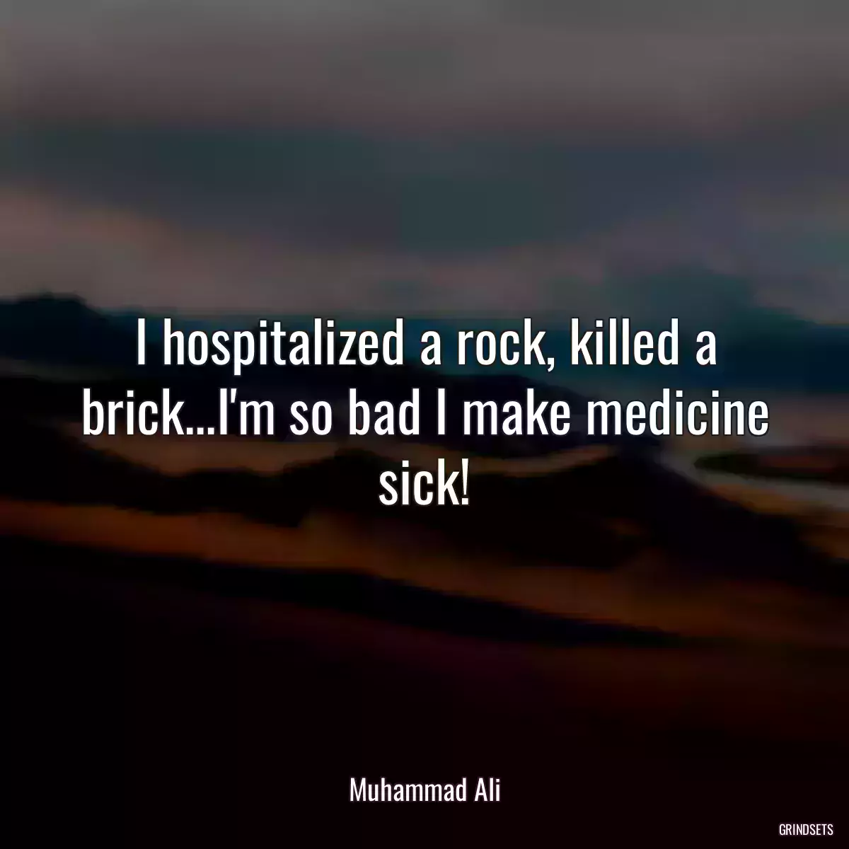 I hospitalized a rock, killed a brick...I\'m so bad I make medicine sick!