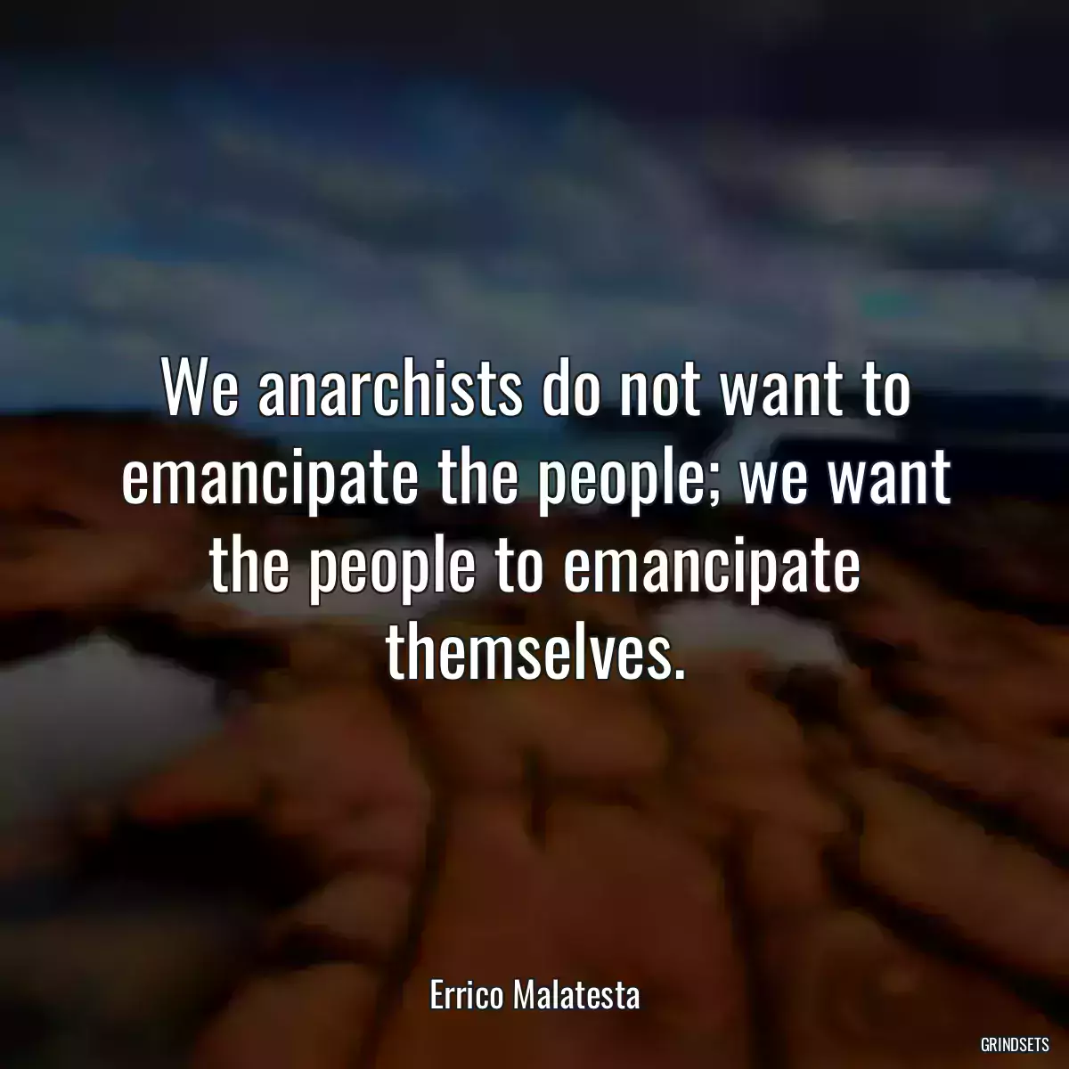 We anarchists do not want to emancipate the people; we want the people to emancipate themselves.