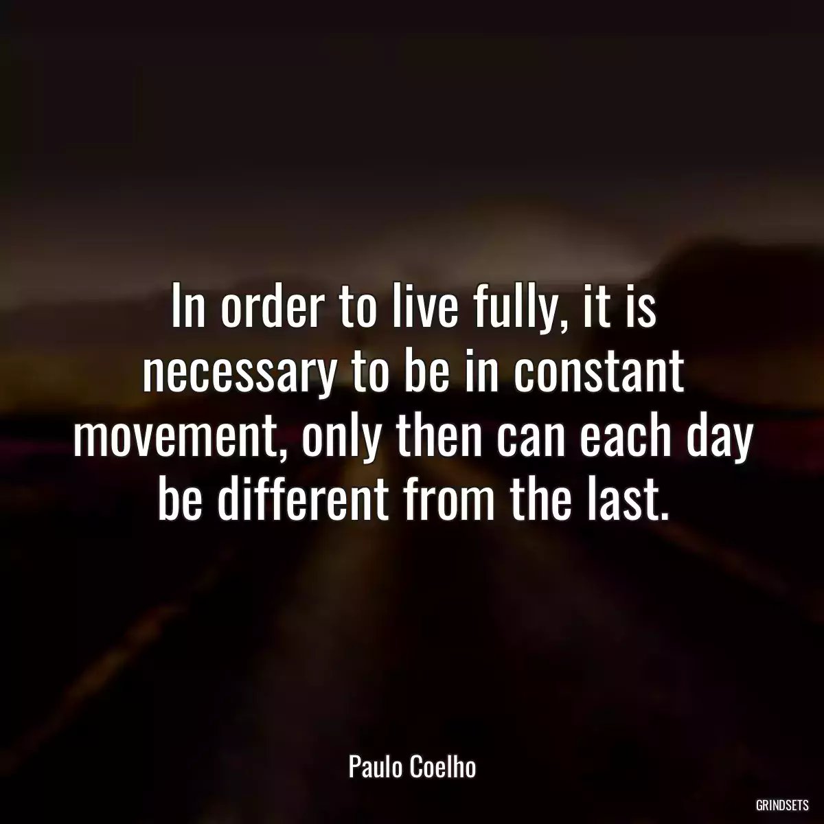 In order to live fully, it is necessary to be in constant movement, only then can each day be different from the last.