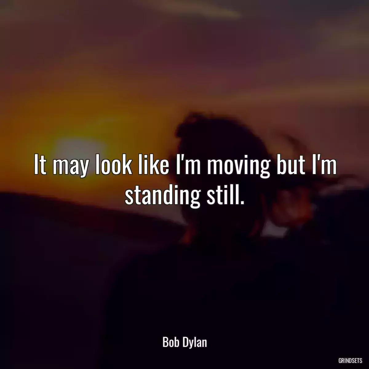 It may look like I\'m moving but I\'m standing still.