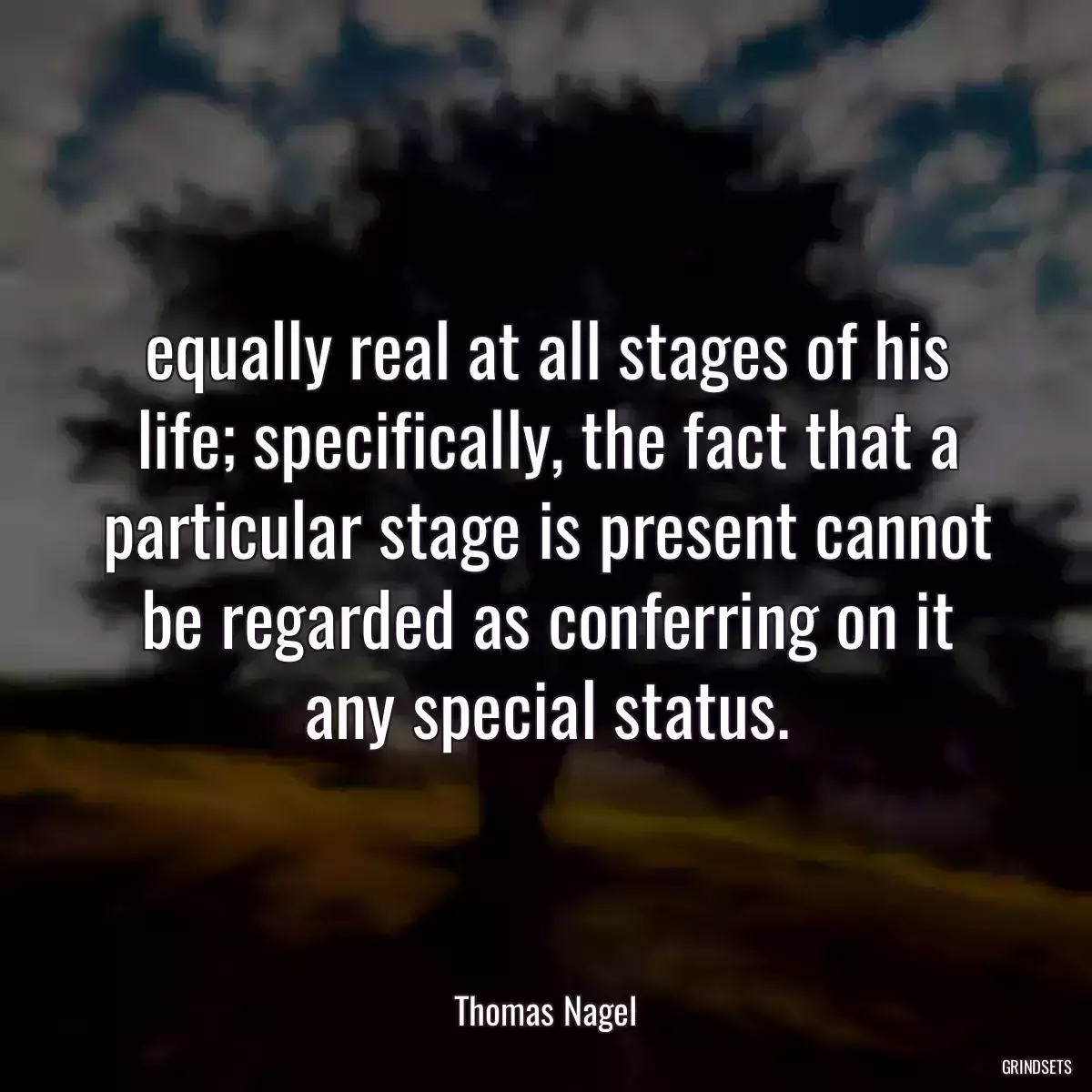 equally real at all stages of his life; specifically, the fact that a particular stage is present cannot be regarded as conferring on it any special status.