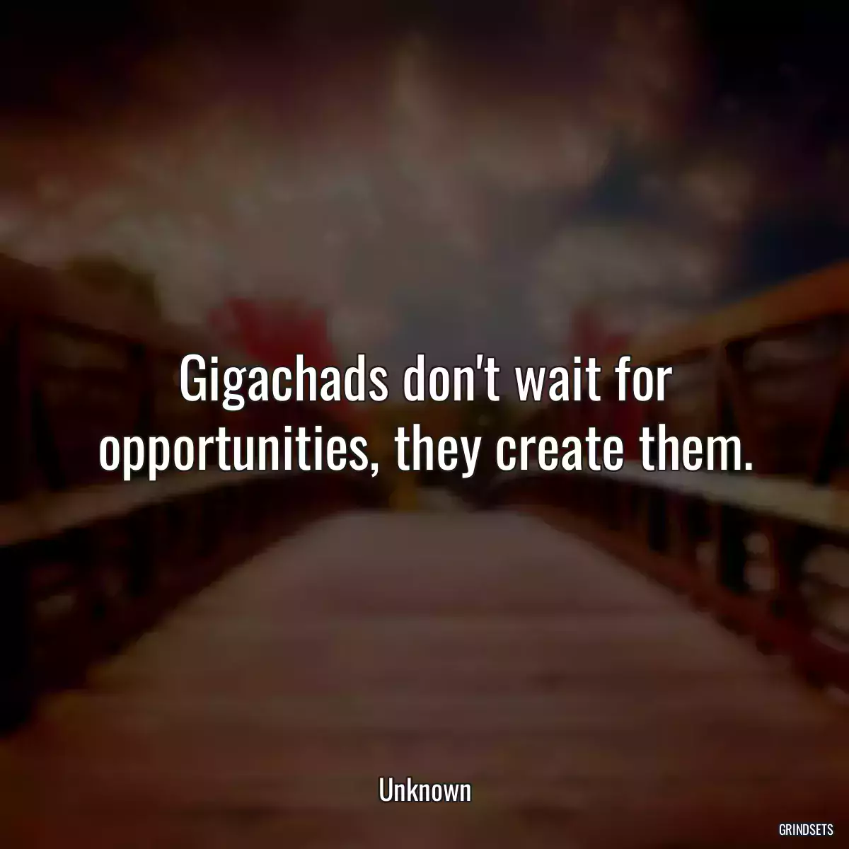 Gigachads don\'t wait for opportunities, they create them.