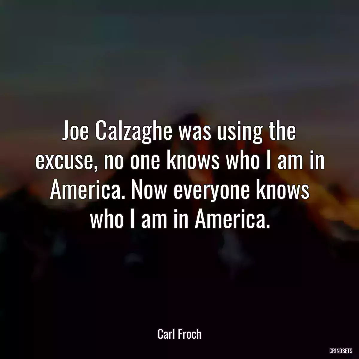 Joe Calzaghe was using the excuse, no one knows who I am in America. Now everyone knows who I am in America.