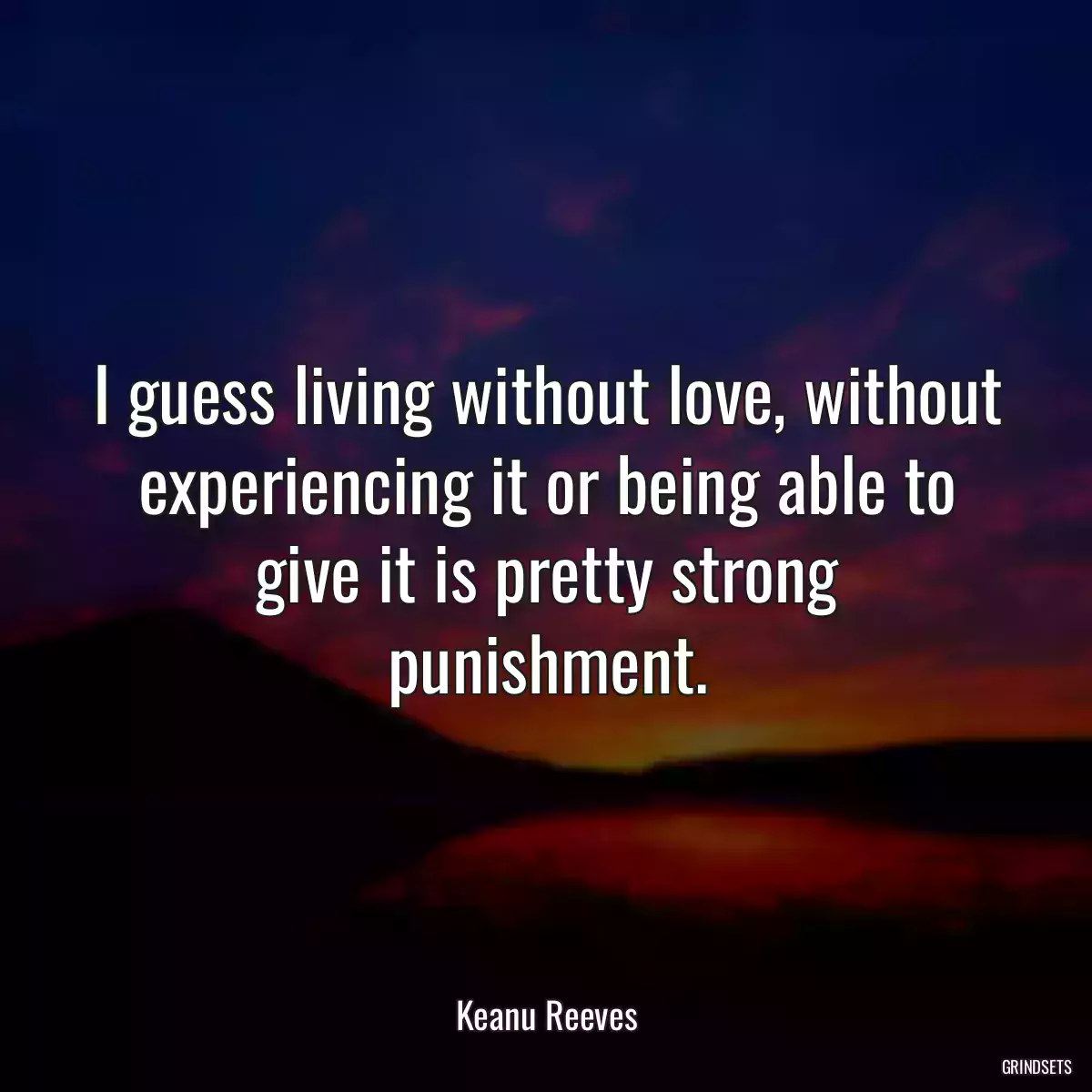 I guess living without love, without experiencing it or being able to give it is pretty strong punishment.