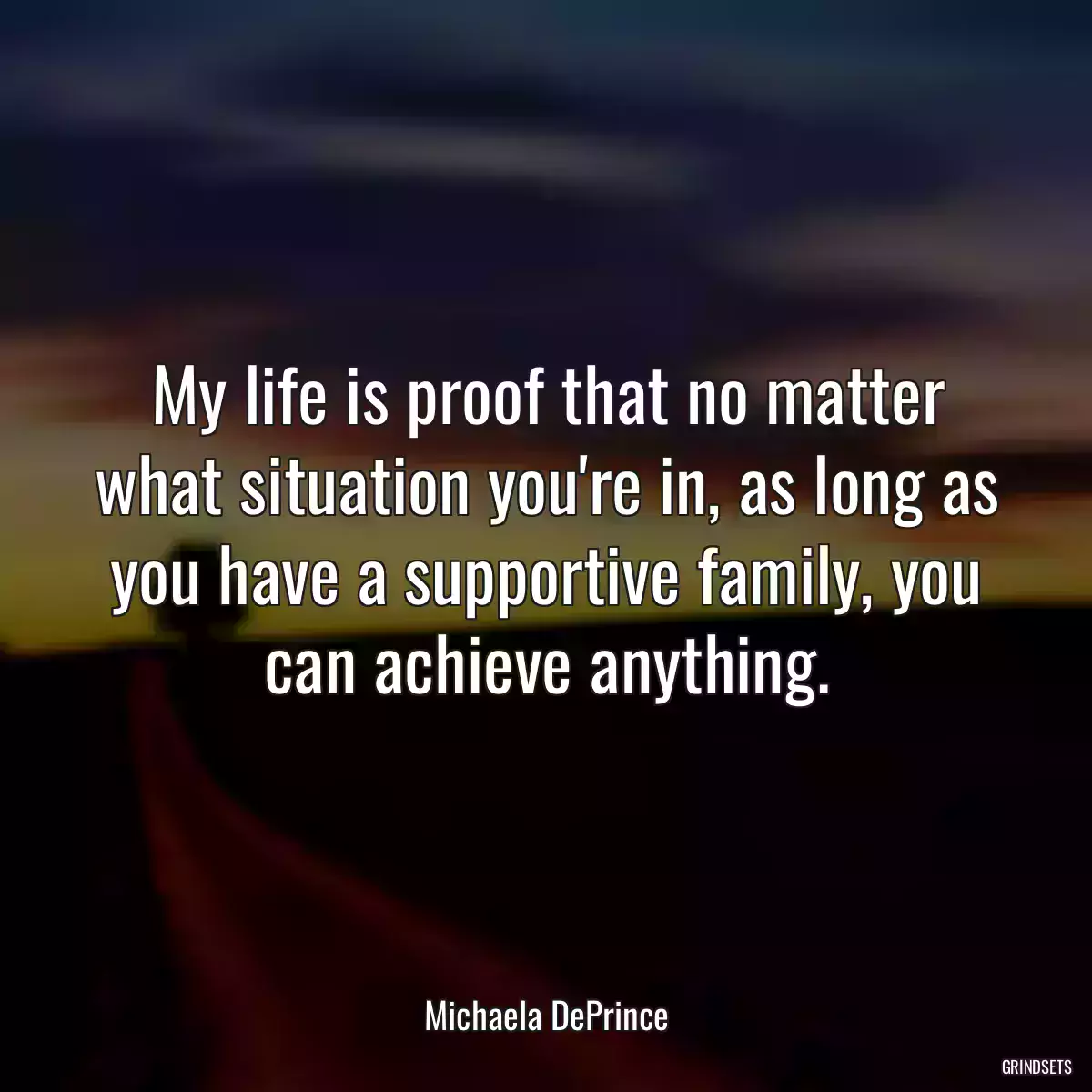 My life is proof that no matter what situation you\'re in, as long as you have a supportive family, you can achieve anything.