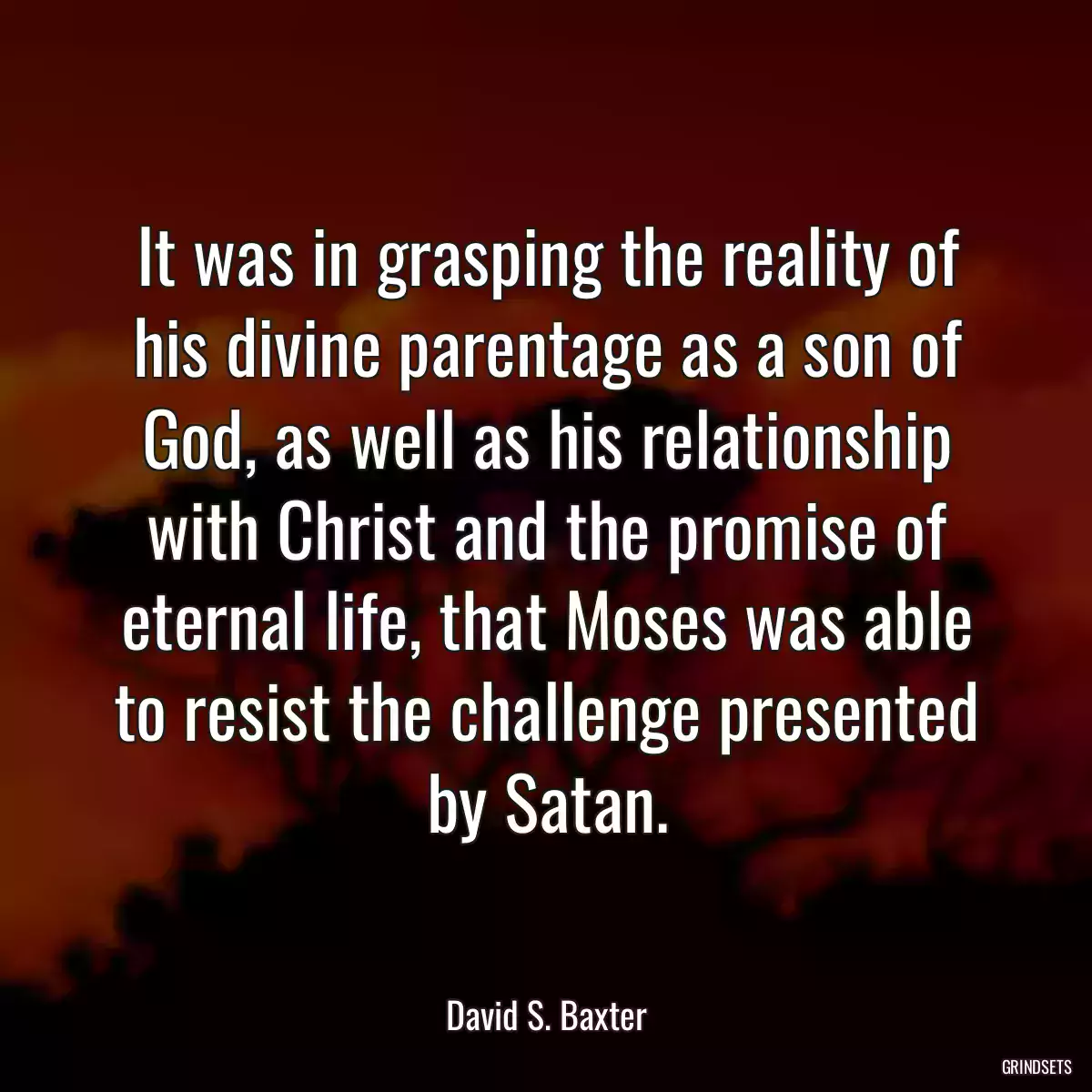 It was in grasping the reality of his divine parentage as a son of God, as well as his relationship with Christ and the promise of eternal life, that Moses was able to resist the challenge presented by Satan.